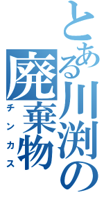 とある川渕の廃棄物（チンカス）