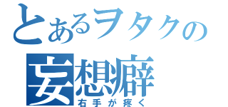 とあるヲタクの妄想癖（右手が疼く）