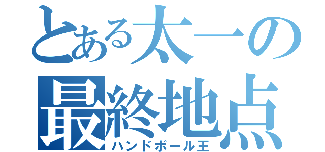 とある太一の最終地点（ハンドボール王）