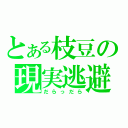 とある枝豆の現実逃避（だらっだら）