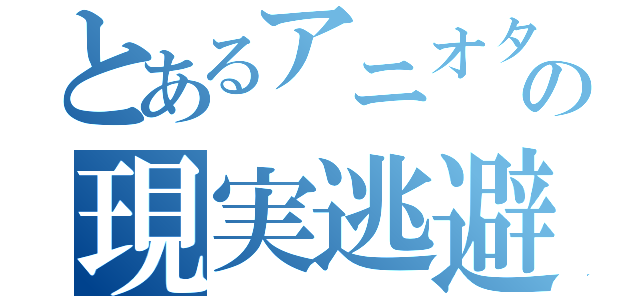 とあるアニオタの現実逃避（）