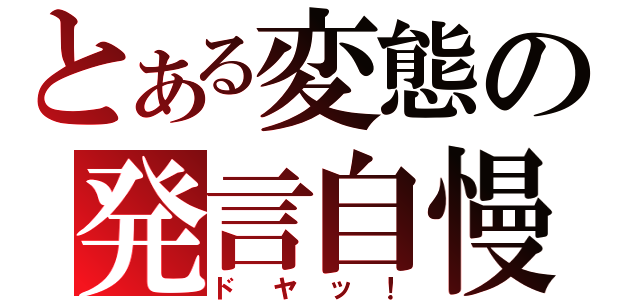 とある変態の発言自慢（ドヤッ！）