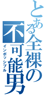 とある全裸の不可能男（インポッシブル）