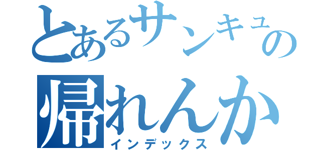 とあるサンキューの帰れんかも（インデックス）