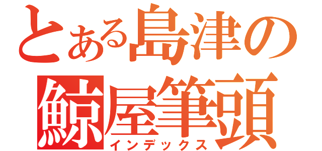 とある島津の鯨屋筆頭（インデックス）