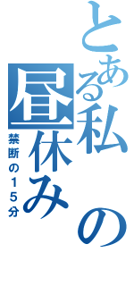 とある私の昼休み（禁断の１５分）