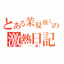 とある茉夏推しの激熱日記（（゜ー゜夏））