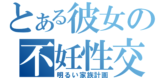 とある彼女の不妊性交（明るい家族計画）