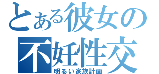 とある彼女の不妊性交（明るい家族計画）