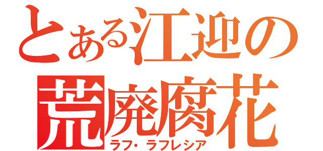 とある江迎の荒廃腐花（ラフ・ラフレシア）