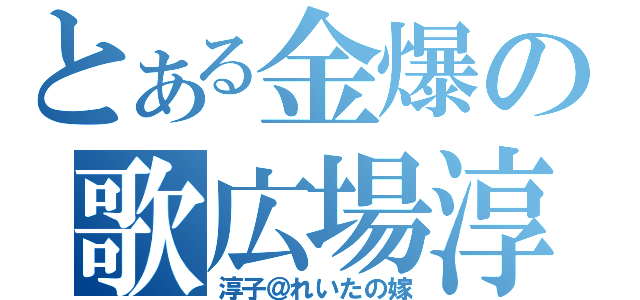 とある金爆の歌広場淳（淳子＠れいたの嫁）