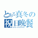 とある真冬の祝日晩餐（メリークリスマス）