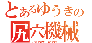 とあるゆうきの尻穴機械（レイジングゼクター！セットアップ！）