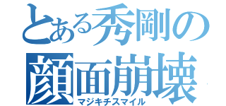 とある秀剛の顔面崩壊（マジキチスマイル）