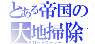 とある帝国の大地掃除（ロードローラー）