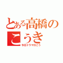 とある高橋のこうき（今日ドラマ行こう）