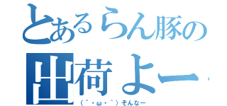 とあるらん豚の出荷よー（（´・ω・｀）そんなー）