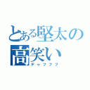 とある堅太の高笑い（デゥフフフ）