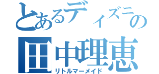 とあるディズニーの田中理恵（リトルマーメイド）