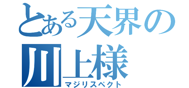 とある天界の川上様（マジリスペクト）