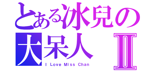 とある冰兒の大呆人Ⅱ（Ｉ Ｌｏｖｅ Ｍｉｓｓ Ｃｈａｎ）