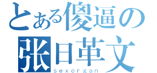 とある傻逼の张日革文（ｓｅｘｏｒｇａｎ）