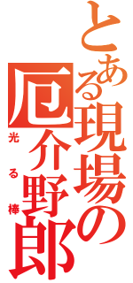 とある現場の厄介野郎（光る棒）