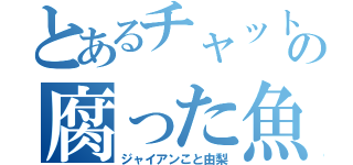 とあるチャットの腐った魚（ジャイアンこと由梨）