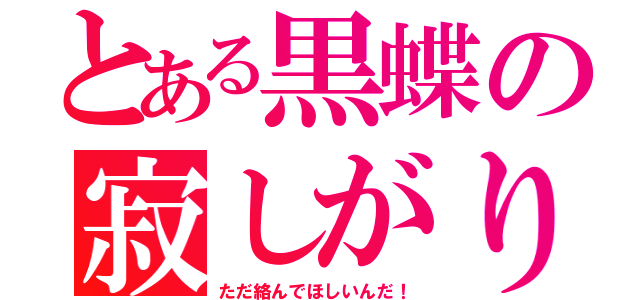 とある黒蝶の寂しがりな件（ただ絡んでほしいんだ！）