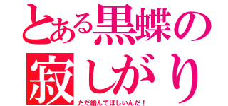 とある黒蝶の寂しがりな件（ただ絡んでほしいんだ！）