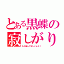 とある黒蝶の寂しがりな件（ただ絡んでほしいんだ！）