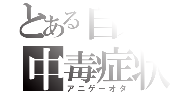 とある自分の中毒症状（アニゲーオタ）