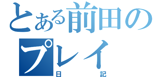 とある前田のプレイ（日記）