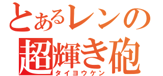 とあるレンの超輝き砲（タイヨウケン）