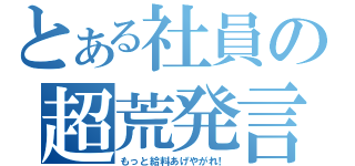 とある社員の超荒発言（もっと給料あげやがれ！）