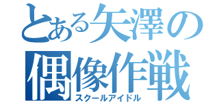 とある矢澤の偶像作戦（スクールアイドル）