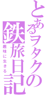 とあるヲタクの鉄旅日記（趣味に生きる）