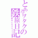 とあるヲタクの鉄旅日記（趣味に生きる）