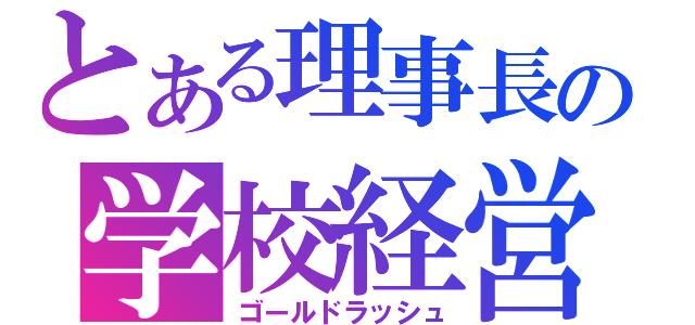 とある理事長の学校経営（ゴールドラッシュ）