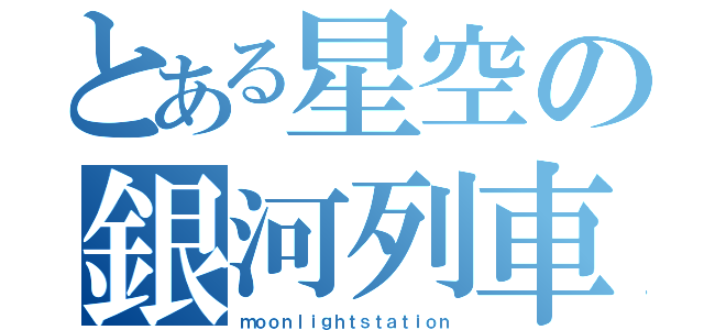 とある星空の銀河列車（ｍｏｏｎｌｉｇｈｔｓｔａｔｉｏｎ）