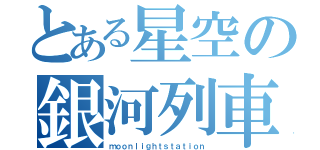 とある星空の銀河列車（ｍｏｏｎｌｉｇｈｔｓｔａｔｉｏｎ）