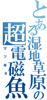 とある湿地草原の超電磁魚（マッギョ）