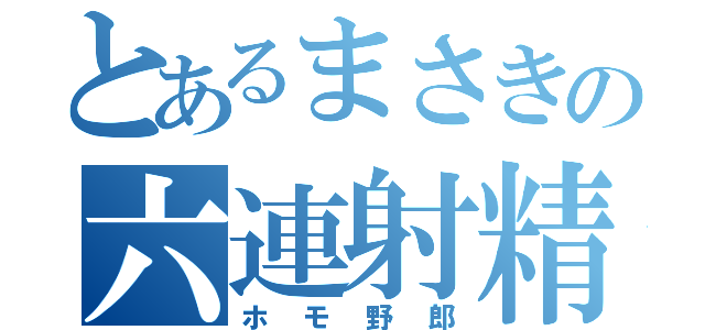 とあるまさきの六連射精（ホモ野郎）