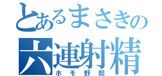 とあるまさきの六連射精（ホモ野郎）