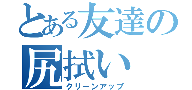 とある友達の尻拭い（クリーンアップ）