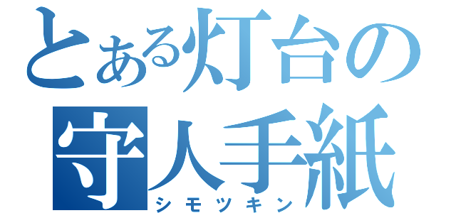 とある灯台の守人手紙（シモツキン）