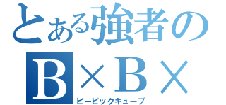 とある強者のＢ×Ｂ×Ｂ（ビービックキューブ）