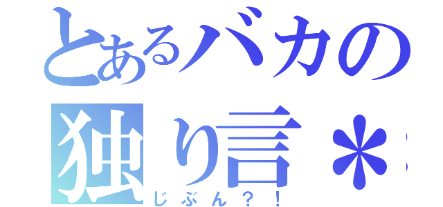 とあるバカの独り言＊（じぶん？！）