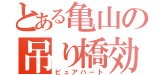 とある亀山の吊り橋効果（ピュアハート）