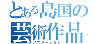 とある島国の芸術作品（アニメーション）